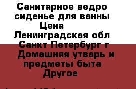 Санитарное ведро , сиденье для ванны › Цена ­ 350 - Ленинградская обл., Санкт-Петербург г. Домашняя утварь и предметы быта » Другое   